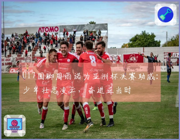 U17国脚周雨诺为亚洲杯决赛助威：少年壮志凌云，奋进正当时