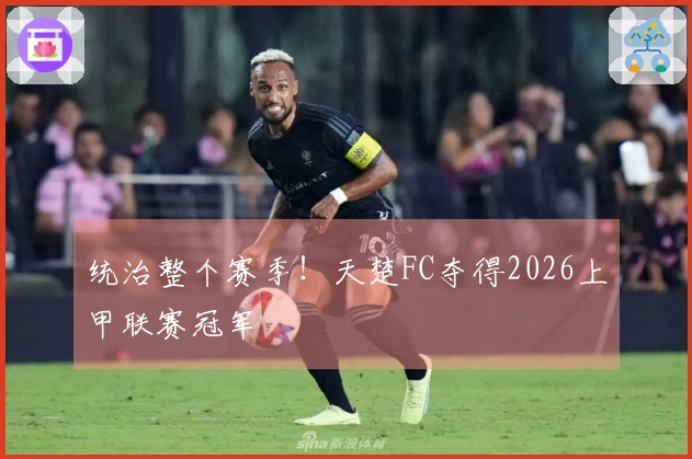 统治整个赛季!天楚FC夺得2026上甲联赛冠军