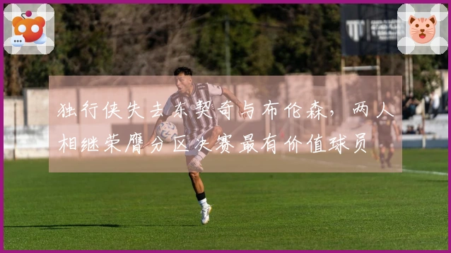 独行侠失去东契奇与布伦森，两人相继荣膺分区决赛最有价值球员
