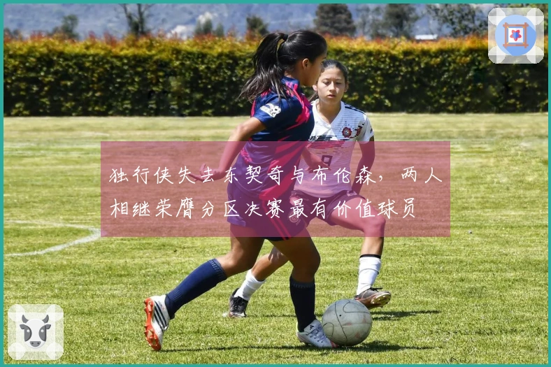独行侠失去东契奇与布伦森，两人相继荣膺分区决赛最有价值球员