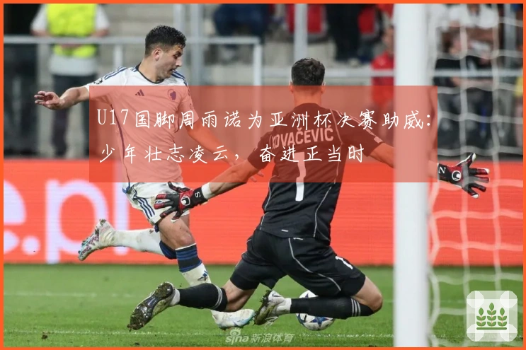 U17国脚周雨诺为亚洲杯决赛助威：少年壮志凌云，奋进正当时