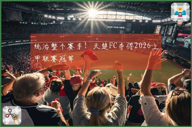 统治整个赛季!天楚FC夺得2026上甲联赛冠军