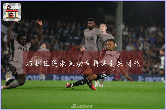 格林伍德未来动向再次引发讨论